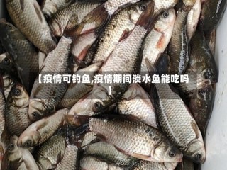 【疫情可钓鱼,疫情期间淡水鱼能吃吗】