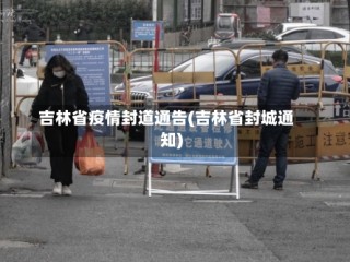 吉林省疫情封道通告(吉林省封城通知)