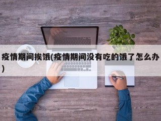 疫情期间挨饿(疫情期间没有吃的饿了怎么办)