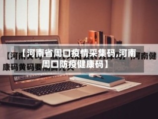 【河南省周口疫情采集码,河南周口防疫健康码】