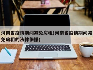 河南省疫情期间减免房租(河南省疫情期间减免房租的法律依据)