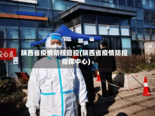陕西省疫情防控管控(陕西省疫情防控指挥中心)