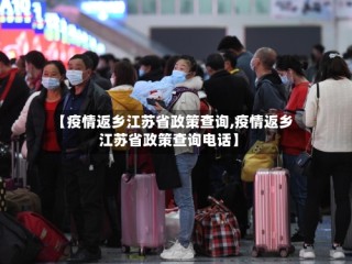 【疫情返乡江苏省政策查询,疫情返乡江苏省政策查询电话】