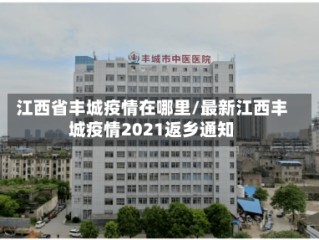 江西省丰城疫情在哪里/最新江西丰城疫情2021返乡通知