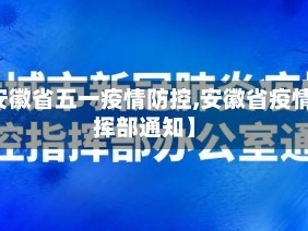 【安徽省五一疫情防控,安徽省疫情指挥部通知】