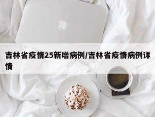 吉林省疫情25新增病例/吉林省疫情病例详情