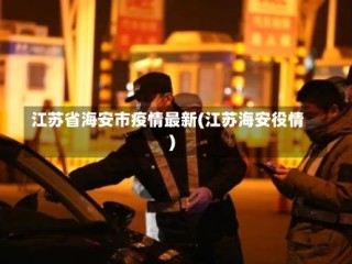 江苏省海安市疫情最新(江苏海安役情)