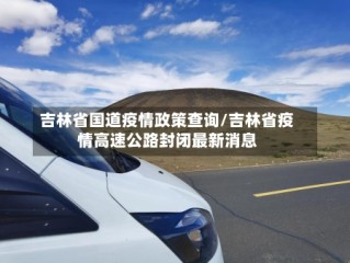 吉林省国道疫情政策查询/吉林省疫情高速公路封闭最新消息