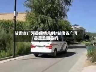 甘肃省广河县疫情几例/甘肃省广河县是贫困县吗