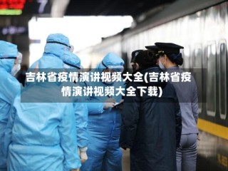 吉林省疫情演讲视频大全(吉林省疫情演讲视频大全下载)