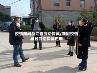 疫情期间浙江省劳动仲裁/新冠疫情导致劳动仲裁逾期