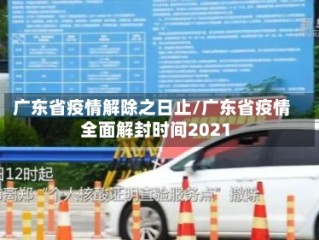 广东省疫情解除之日止/广东省疫情全面解封时间2021