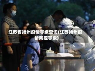 江苏省扬州疫情等级查询(江苏扬州疫情防控等级)