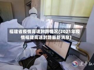 福建省疫情高速封路情况(2021年疫情福建高速封路最新消息)