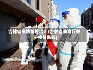吉林省疫情防控培训(吉林省教育厅关于疫情防控)