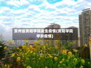 贵州省贵阳学院发生疫情(贵阳学院甲肝疫情)