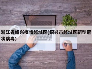 浙江省绍兴疫情越城区(绍兴市越城区新型冠状病毒)
