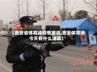 【西安省体育场疫情期间,西安体育场今天有什么活动】