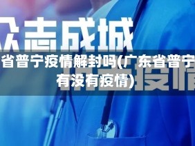 广东省普宁疫情解封吗(广东省普宁市有没有疫情)