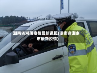 湖南省湘阴疫情最新通报(湖南省湘乡市最新疫情)