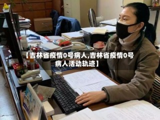 【吉林省疫情0号病人,吉林省疫情0号病人活动轨迹】