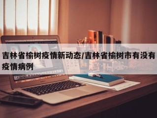 吉林省榆树疫情新动态/吉林省榆树市有没有疫情病例