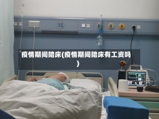 疫情期间陪床(疫情期间陪床有工资吗)