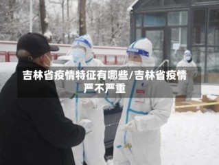 吉林省疫情特征有哪些/吉林省疫情严不严重