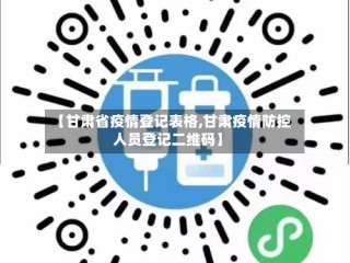 【甘肃省疫情登记表格,甘肃疫情防控人员登记二维码】