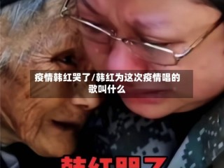 疫情韩红哭了/韩红为这次疫情唱的歌叫什么