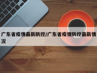 广东省疫情最新防控/广东省疫情防控最新情况
