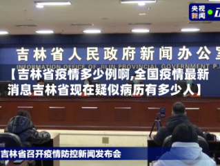 【吉林省疫情多少例啊,全国疫情最新消息吉林省现在疑似病历有多少人】