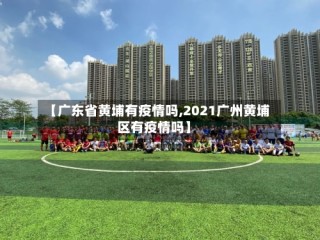 【广东省黄埔有疫情吗,2021广州黄埔区有疫情吗】