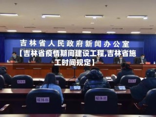【吉林省疫情期间建设工程,吉林省施工时间规定】