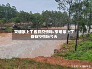 柬埔寨上丁省有疫情吗/柬埔寨上丁省有疫情吗今天