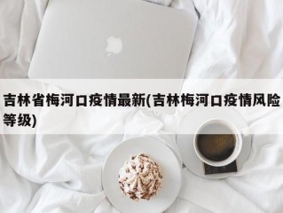 吉林省梅河口疫情最新(吉林梅河口疫情风险等级)