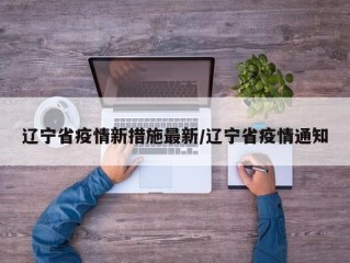 辽宁省疫情新措施最新/辽宁省疫情通知