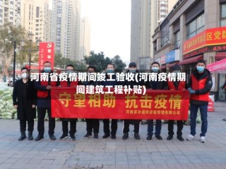 河南省疫情期间竣工验收(河南疫情期间建筑工程补贴)