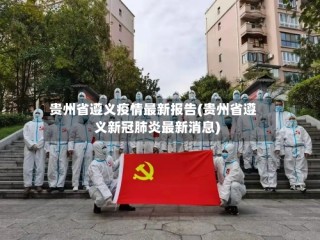 贵州省遵义疫情最新报告(贵州省遵义新冠肺炎最新消息)