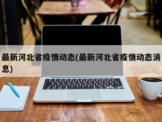 最新河北省疫情动态(最新河北省疫情动态消息)