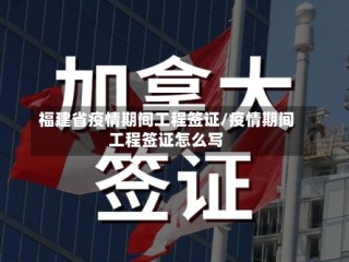 福建省疫情期间工程签证/疫情期间工程签证怎么写