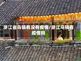 浙江省乌镇有没有疫情/浙江乌镇有疫情吗