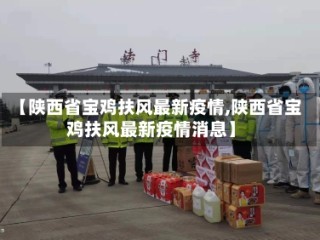 【陕西省宝鸡扶风最新疫情,陕西省宝鸡扶风最新疫情消息】