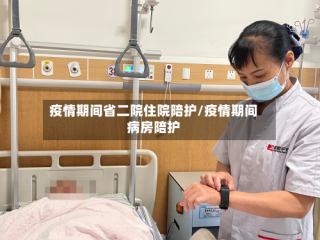 疫情期间省二院住院陪护/疫情期间病房陪护