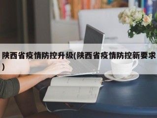 陕西省疫情防控升级(陕西省疫情防控新要求)