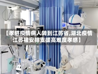 【孝感疫情病人转到江苏省,湖北疫情江苏被安排支援高难度孝感】
