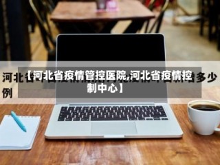 【河北省疫情管控医院,河北省疫情控制中心】