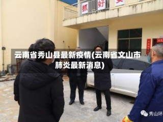 云南省秀山县最新疫情(云南省文山市肺炎最新消息)