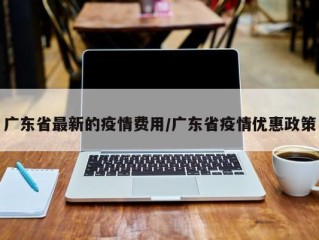 广东省最新的疫情费用/广东省疫情优惠政策