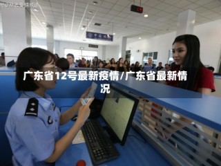 广东省12号最新疫情/广东省最新情况